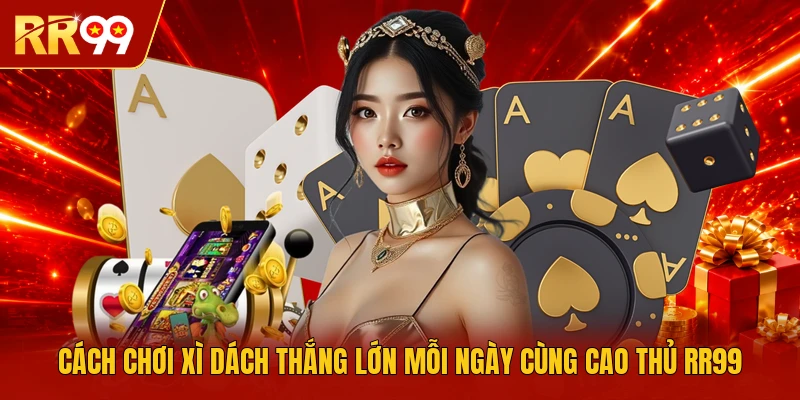Cách Chơi Xì Dách Thắng Lớn Mỗi Ngày Cùng Cao Thủ RR99