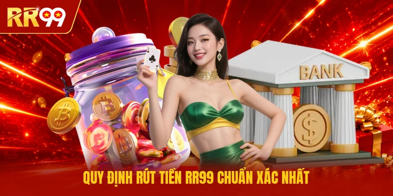 Quy định rút tiền RR99 chuẩn xác nhất